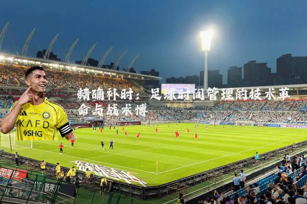 精确补时：足球时间管理的技术革命与战术博弈