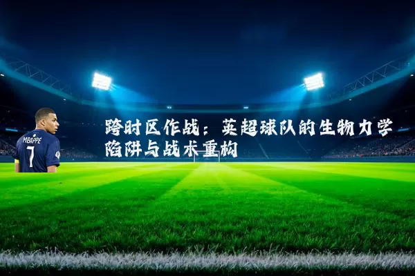 跨时区作战：英超球队的生物力学陷阱与战术重构